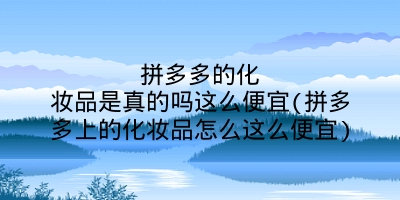 拼多多的化妆品是真的吗这么便宜(拼多多上的化妆品怎么这么便宜)