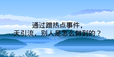 通过蹭热点事件，天引流，别人是怎么做到的？