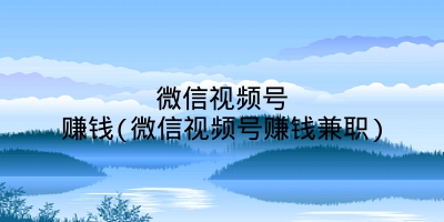 微信视频号赚钱(微信视频号赚钱兼职)