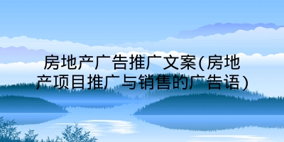 房地产广告推广文案(房地产项目推广与销售的广告语)