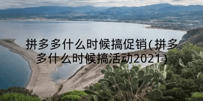 拼多多什么时候搞促销(拼多多什么时候搞活动2021)