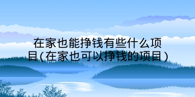 在家也能挣钱有些什么项目(在家也可以挣钱的项目)