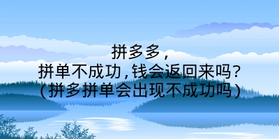 拼多多,拼单不成功,钱会返回来吗?(拼多拼单会出现不成功吗)