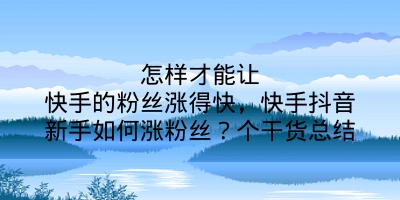 怎样才能让快手的粉丝涨得快，快手抖音新手如何涨粉丝？个干货总结