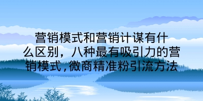 营销模式和营销计谋有什么区别，八种最有吸引力的营销模式,微商精准粉引流方法