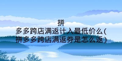 拼多多跨店满返计入最低价么(拼多多跨店满返券是怎么返)