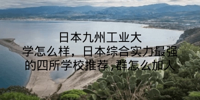 日本九州工业大学怎么样，日本综合实力最强的四所学校推荐,群怎么加人