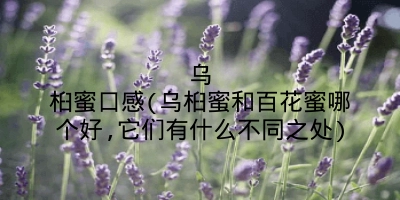 乌桕蜜口感(乌桕蜜和百花蜜哪个好,它们有什么不同之处)