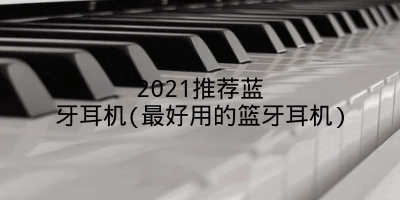 2021推荐蓝牙耳机(最好用的篮牙耳机)