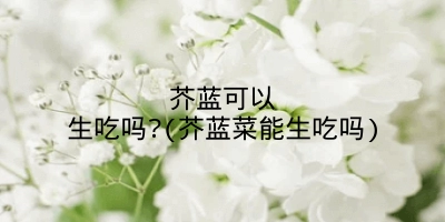 芥蓝可以生吃吗?(芥蓝菜能生吃吗)