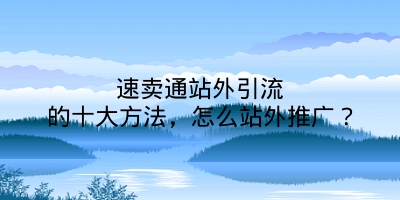 速卖通站外引流的十大方法，怎么站外推广？