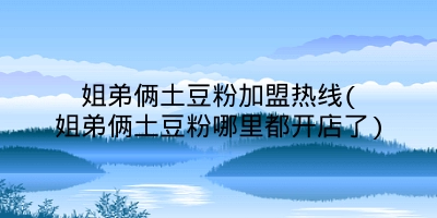 姐弟俩土豆粉加盟热线(姐弟俩土豆粉哪里都开店了)