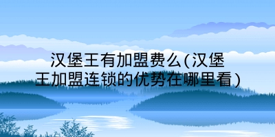 汉堡王有加盟费么(汉堡王加盟连锁的优势在哪里看)