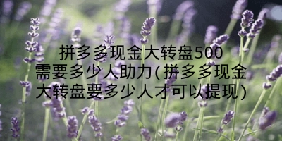 拼多多现金大转盘500需要多少人助力(拼多多现金大转盘要多少人才可以提现)