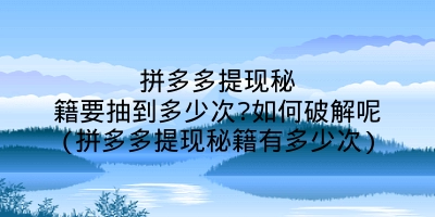 拼多多提现秘籍要抽到多少次?如何破解呢(拼多多提现秘籍有多少次)