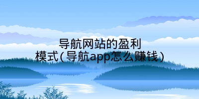 导航网站的盈利模式(导航app怎么赚钱)