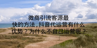 微商引流客源最快的方法,抖音代运营有什么优势？为什么不自己运营呢？