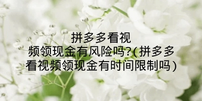 拼多多看视频领现金有风险吗?(拼多多看视频领现金有时间限制吗)