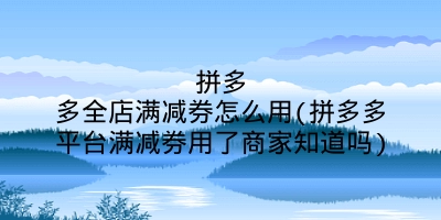 拼多多全店满减券怎么用(拼多多平台满减券用了商家知道吗)