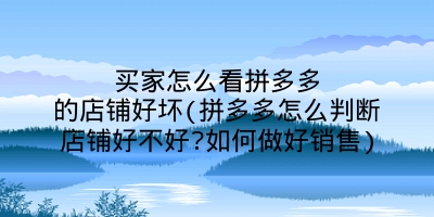 买家怎么看拼多多的店铺好坏(拼多多怎么判断店铺好不好?如何做好销售)