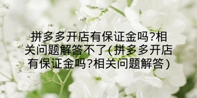 拼多多开店有保证金吗?相关问题解答不了(拼多多开店有保证金吗?相关问题解答)