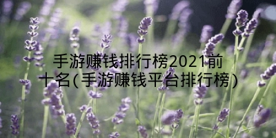 手游赚钱排行榜2021前十名(手游赚钱平台排行榜)