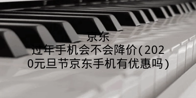 京东过年手机会不会降价(2020元旦节京东手机有优惠吗)