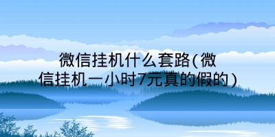 微信挂机什么套路(微信挂机一小时7元真的假的)