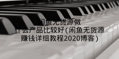 闲鱼无货源做什么产品比较好(闲鱼无货源赚钱详细教程2020博客)