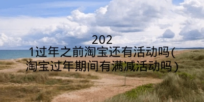 2021过年之前淘宝还有活动吗(淘宝过年期间有满减活动吗)