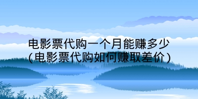 电影票代购一个月能赚多少(电影票代购如何赚取差价)