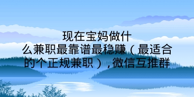 现在宝妈做什么兼职最靠谱最稳赚（最适合的个正规兼职）,微信互推群