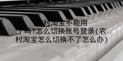 农村淘宝不能用了吗?怎么切换账号登录(农村淘宝怎么切换不了怎么办)