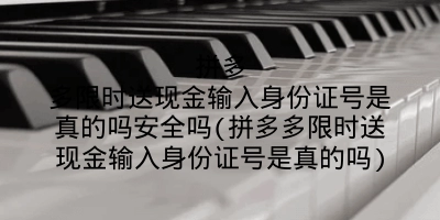 拼多多限时送现金输入身份证号是真的吗安全吗(拼多多限时送现金输入身份证号是真的吗)