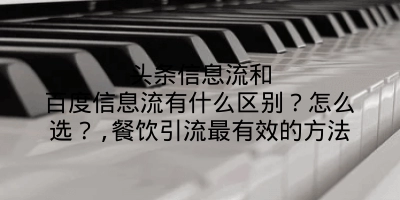 头条信息流和百度信息流有什么区别？怎么选？,餐饮引流最有效的方法