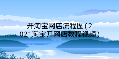 开淘宝网店流程图(2021淘宝开网店教程视频)