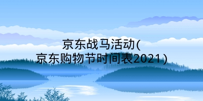 京东战马活动(京东购物节时间表2021)