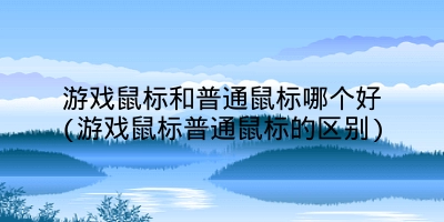 游戏鼠标和普通鼠标哪个好(游戏鼠标普通鼠标的区别)