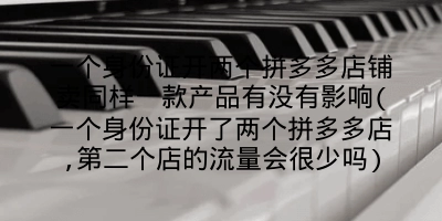 一个身份证开两个拼多多店铺卖同样一款产品有没有影响(一个身份证开了两个拼多多店,第二个店的流量会很少吗)