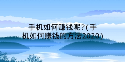 手机如何赚钱呢?(手机如何赚钱的方法2020)