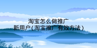 淘宝怎么做推广新用户(淘宝推广有效方法)