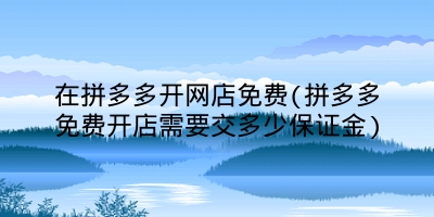 在拼多多开网店免费(拼多多免费开店需要交多少保证金)