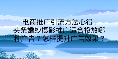 电商推广引流方法心得,头条婚纱摄影推广适合投放哪种广告？怎样提升广告效果？