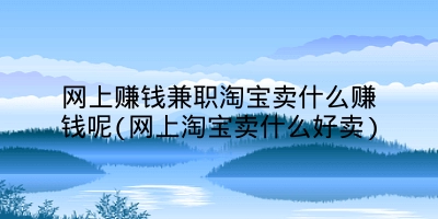 网上赚钱兼职淘宝卖什么赚钱呢(网上淘宝卖什么好卖)