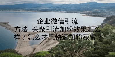 企业微信引流方法,头条引流加粉效果怎么样？怎么才气快速加粉获客？