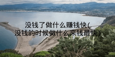 没钱了做什么赚钱快(没钱的时候做什么来钱最快)