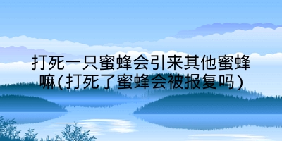 打死一只蜜蜂会引来其他蜜蜂嘛(打死了蜜蜂会被报复吗)