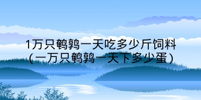 1万只鹌鹑一天吃多少斤饲料(一万只鹌鹑一天下多少蛋)