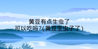 黄豆有点生虫了可以吃吗?(黄豆生虫子了)