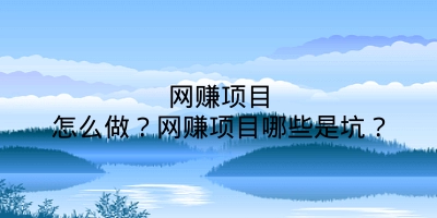 网赚项目怎么做？网赚项目哪些是坑？